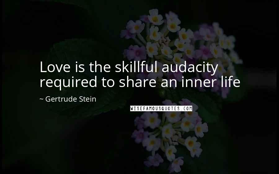 Gertrude Stein Quotes: Love is the skillful audacity required to share an inner life