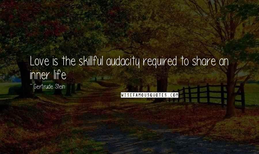 Gertrude Stein Quotes: Love is the skillful audacity required to share an inner life