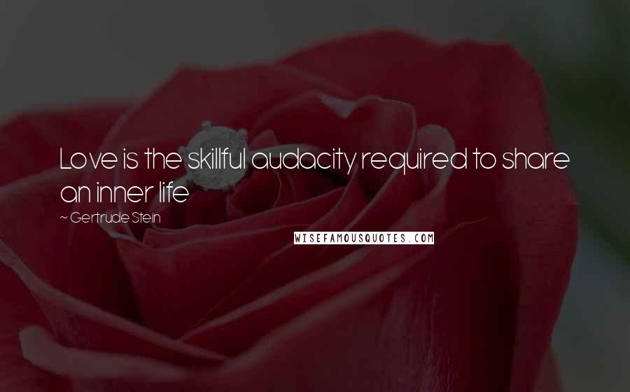 Gertrude Stein Quotes: Love is the skillful audacity required to share an inner life