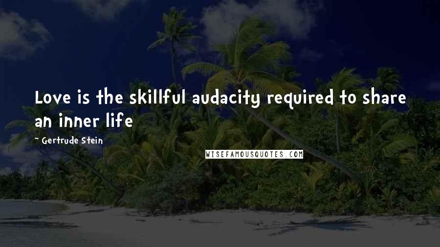 Gertrude Stein Quotes: Love is the skillful audacity required to share an inner life