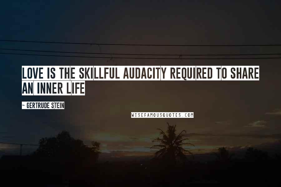 Gertrude Stein Quotes: Love is the skillful audacity required to share an inner life