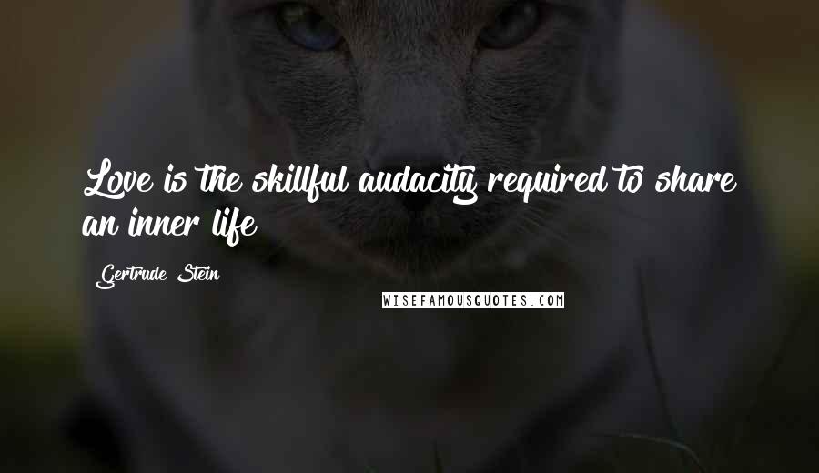 Gertrude Stein Quotes: Love is the skillful audacity required to share an inner life