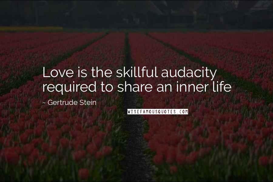 Gertrude Stein Quotes: Love is the skillful audacity required to share an inner life