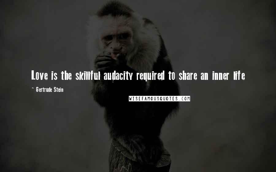 Gertrude Stein Quotes: Love is the skillful audacity required to share an inner life