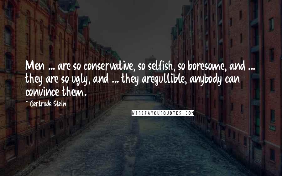 Gertrude Stein Quotes: Men ... are so conservative, so selfish, so boresome, and ... they are so ugly, and ... they aregullible, anybody can convince them.