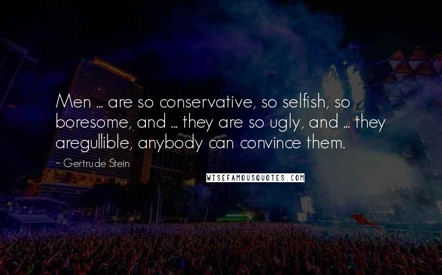 Gertrude Stein Quotes: Men ... are so conservative, so selfish, so boresome, and ... they are so ugly, and ... they aregullible, anybody can convince them.