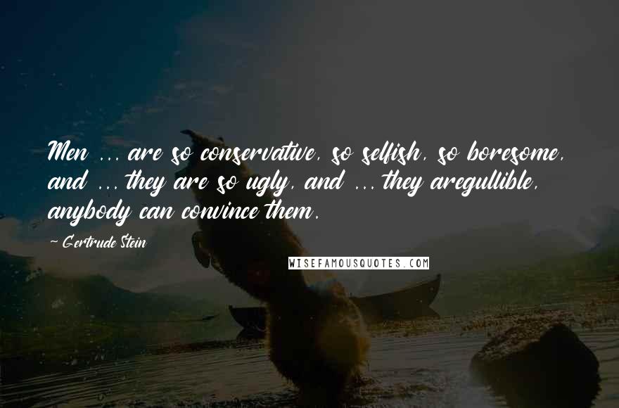 Gertrude Stein Quotes: Men ... are so conservative, so selfish, so boresome, and ... they are so ugly, and ... they aregullible, anybody can convince them.