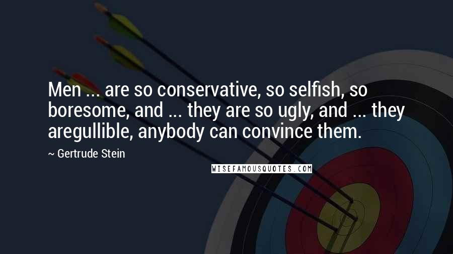 Gertrude Stein Quotes: Men ... are so conservative, so selfish, so boresome, and ... they are so ugly, and ... they aregullible, anybody can convince them.