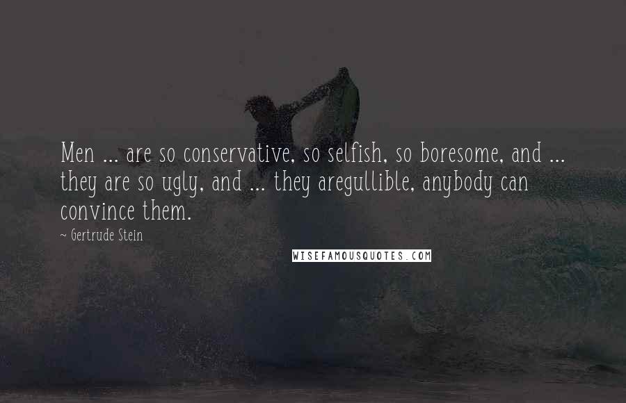 Gertrude Stein Quotes: Men ... are so conservative, so selfish, so boresome, and ... they are so ugly, and ... they aregullible, anybody can convince them.