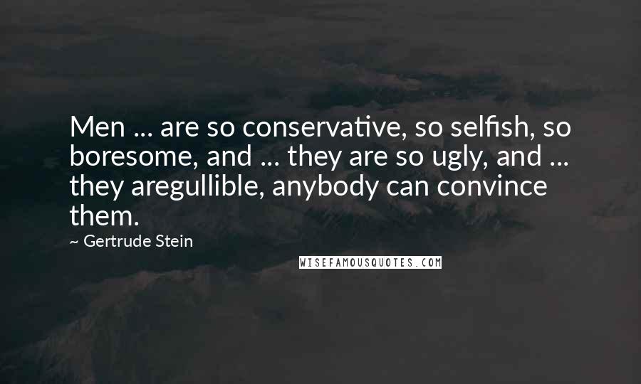 Gertrude Stein Quotes: Men ... are so conservative, so selfish, so boresome, and ... they are so ugly, and ... they aregullible, anybody can convince them.