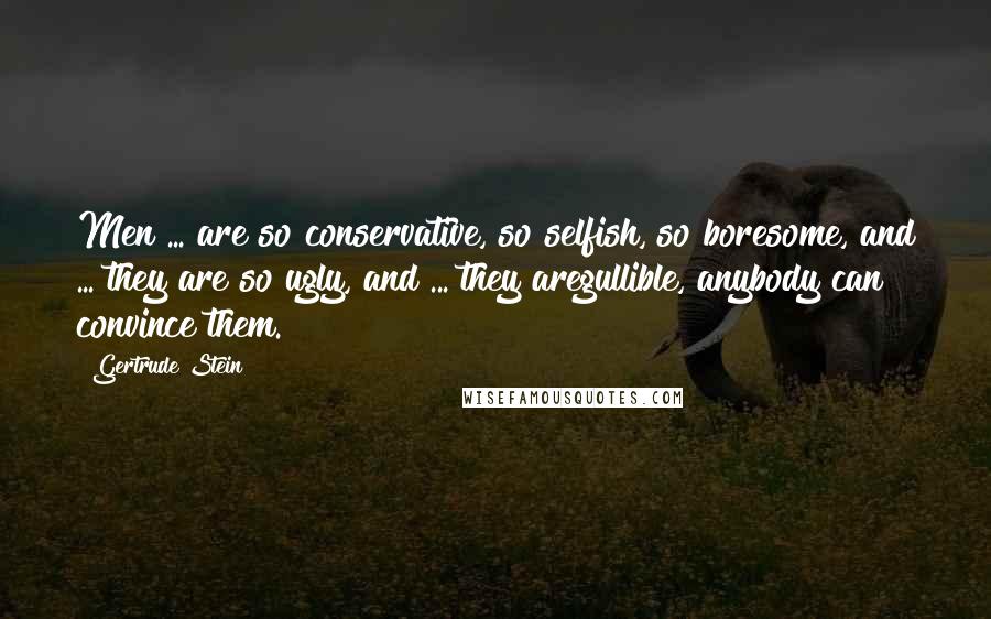 Gertrude Stein Quotes: Men ... are so conservative, so selfish, so boresome, and ... they are so ugly, and ... they aregullible, anybody can convince them.