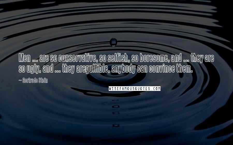 Gertrude Stein Quotes: Men ... are so conservative, so selfish, so boresome, and ... they are so ugly, and ... they aregullible, anybody can convince them.