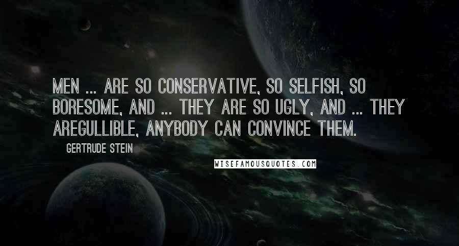 Gertrude Stein Quotes: Men ... are so conservative, so selfish, so boresome, and ... they are so ugly, and ... they aregullible, anybody can convince them.