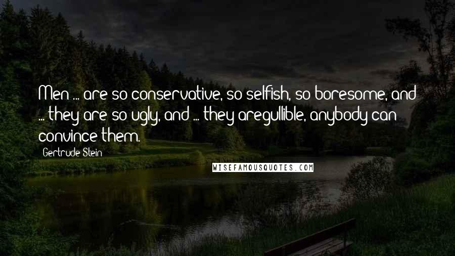 Gertrude Stein Quotes: Men ... are so conservative, so selfish, so boresome, and ... they are so ugly, and ... they aregullible, anybody can convince them.