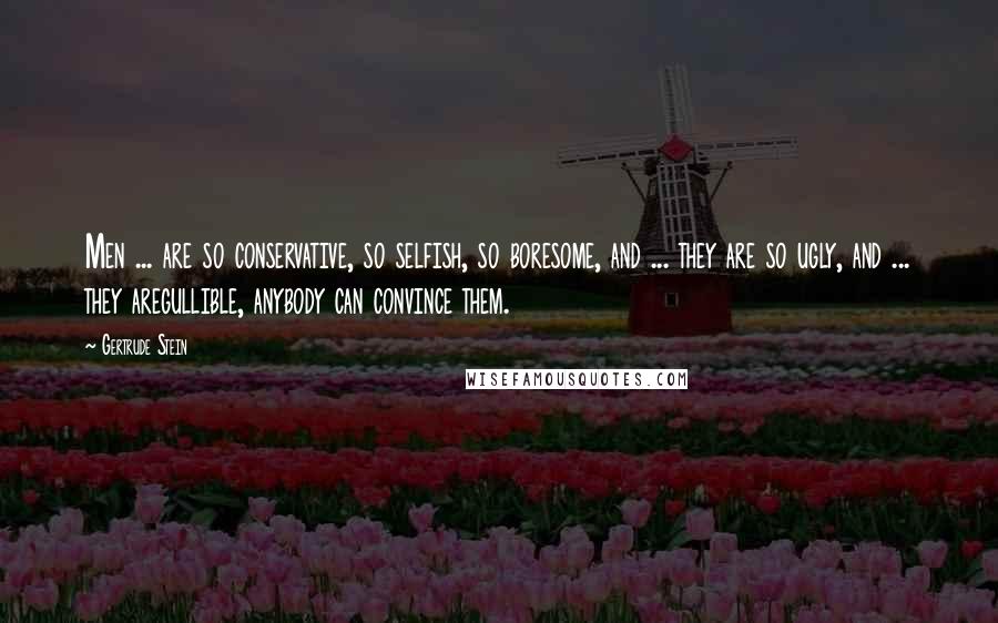 Gertrude Stein Quotes: Men ... are so conservative, so selfish, so boresome, and ... they are so ugly, and ... they aregullible, anybody can convince them.