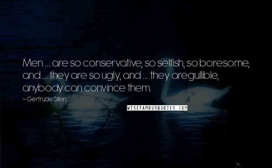 Gertrude Stein Quotes: Men ... are so conservative, so selfish, so boresome, and ... they are so ugly, and ... they aregullible, anybody can convince them.