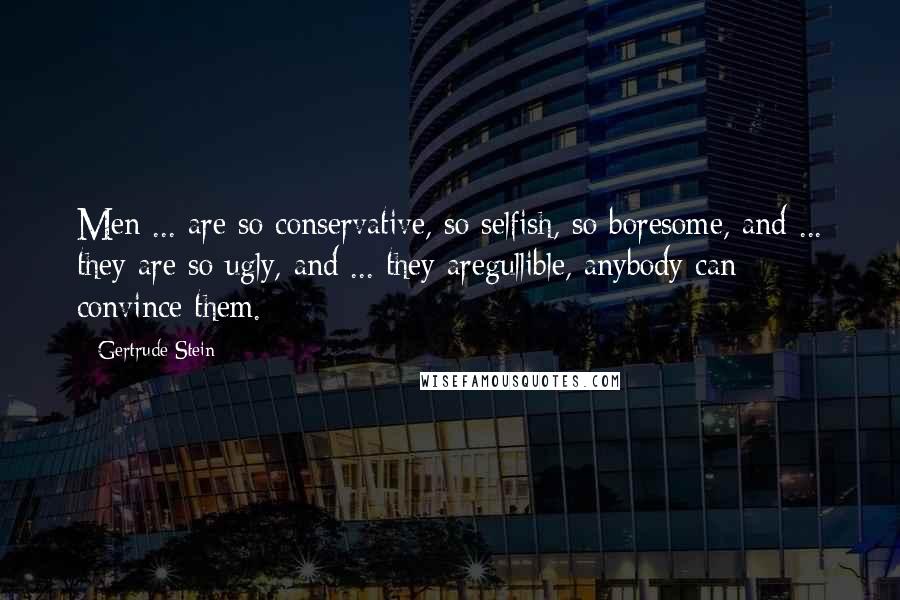 Gertrude Stein Quotes: Men ... are so conservative, so selfish, so boresome, and ... they are so ugly, and ... they aregullible, anybody can convince them.