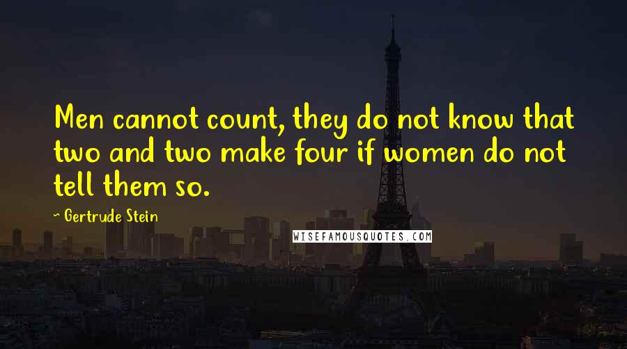 Gertrude Stein Quotes: Men cannot count, they do not know that two and two make four if women do not tell them so.