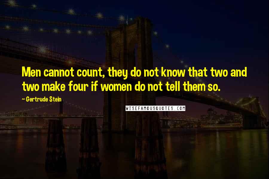 Gertrude Stein Quotes: Men cannot count, they do not know that two and two make four if women do not tell them so.