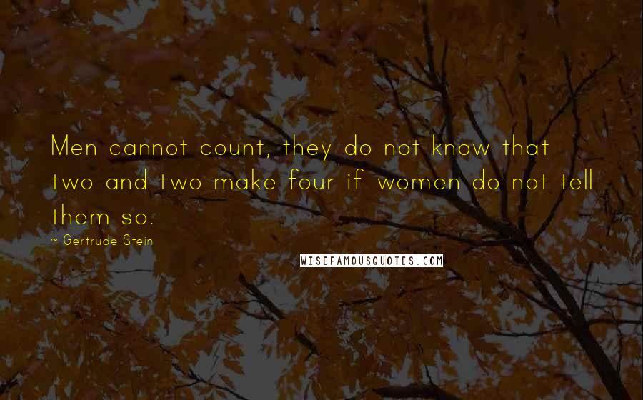 Gertrude Stein Quotes: Men cannot count, they do not know that two and two make four if women do not tell them so.