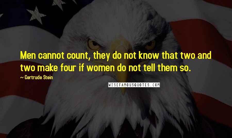 Gertrude Stein Quotes: Men cannot count, they do not know that two and two make four if women do not tell them so.