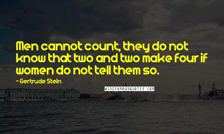 Gertrude Stein Quotes: Men cannot count, they do not know that two and two make four if women do not tell them so.