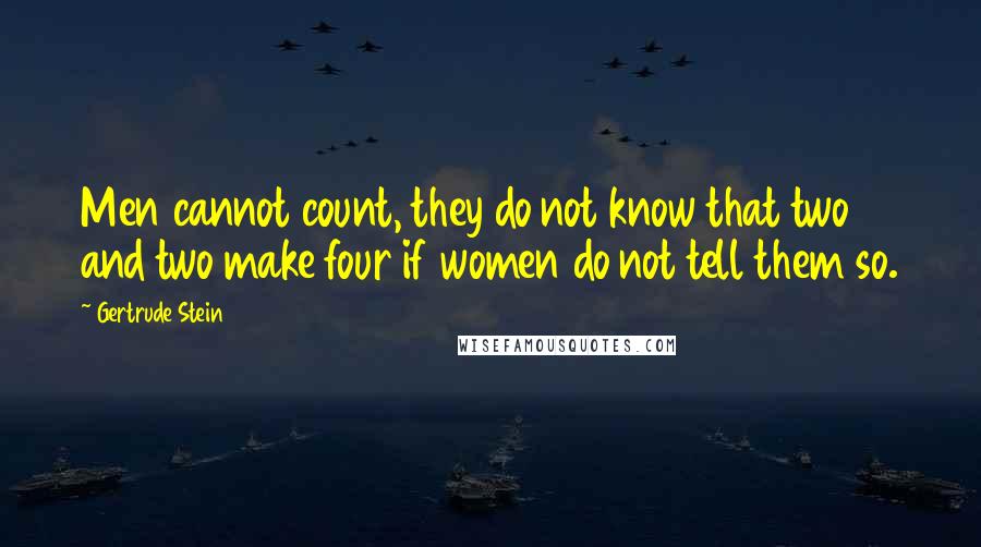 Gertrude Stein Quotes: Men cannot count, they do not know that two and two make four if women do not tell them so.