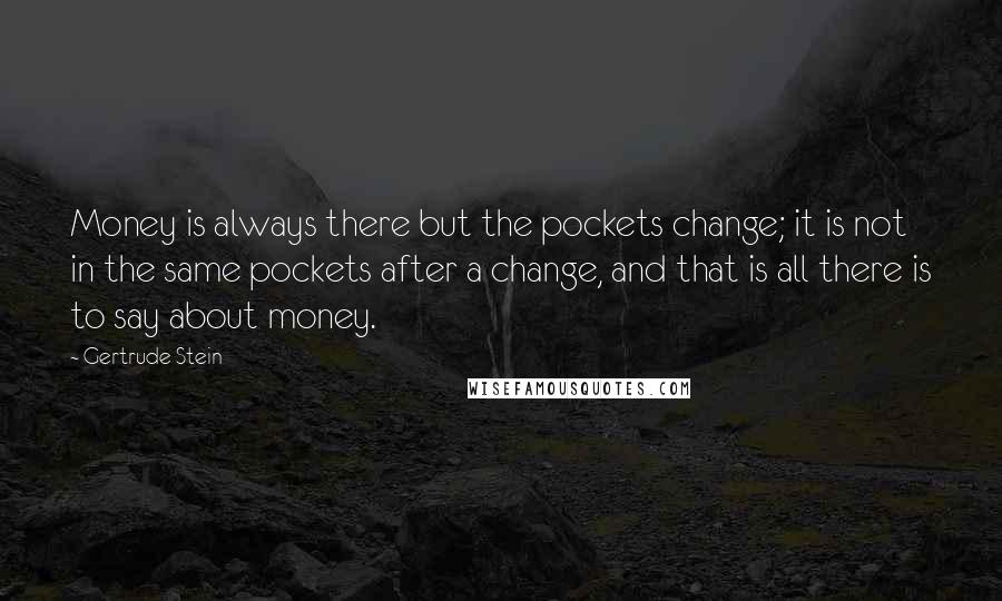 Gertrude Stein Quotes: Money is always there but the pockets change; it is not in the same pockets after a change, and that is all there is to say about money.