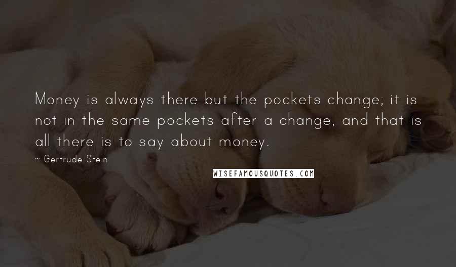 Gertrude Stein Quotes: Money is always there but the pockets change; it is not in the same pockets after a change, and that is all there is to say about money.