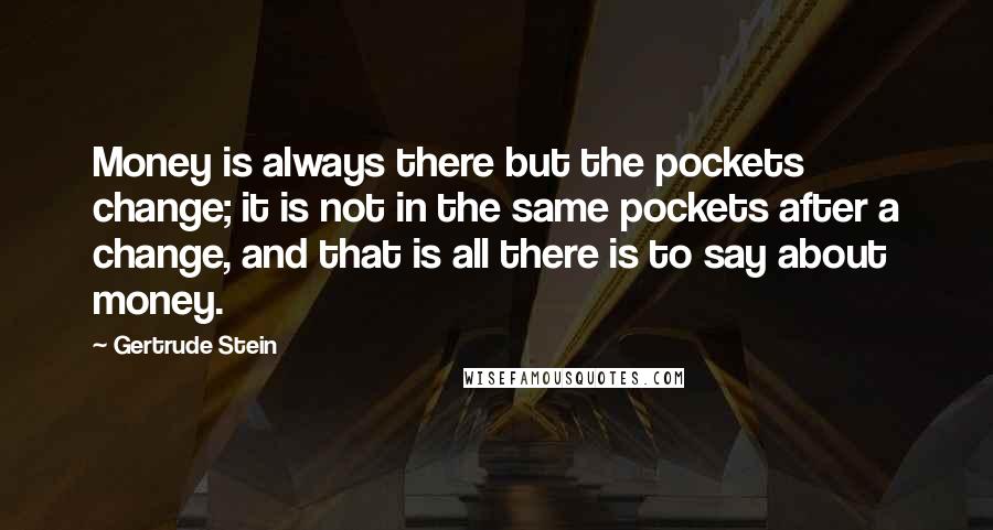 Gertrude Stein Quotes: Money is always there but the pockets change; it is not in the same pockets after a change, and that is all there is to say about money.