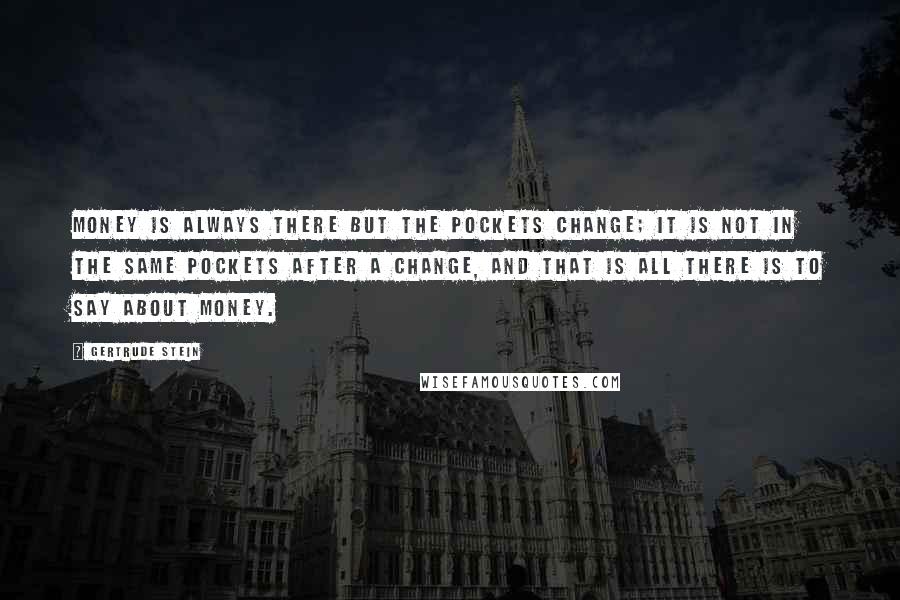 Gertrude Stein Quotes: Money is always there but the pockets change; it is not in the same pockets after a change, and that is all there is to say about money.