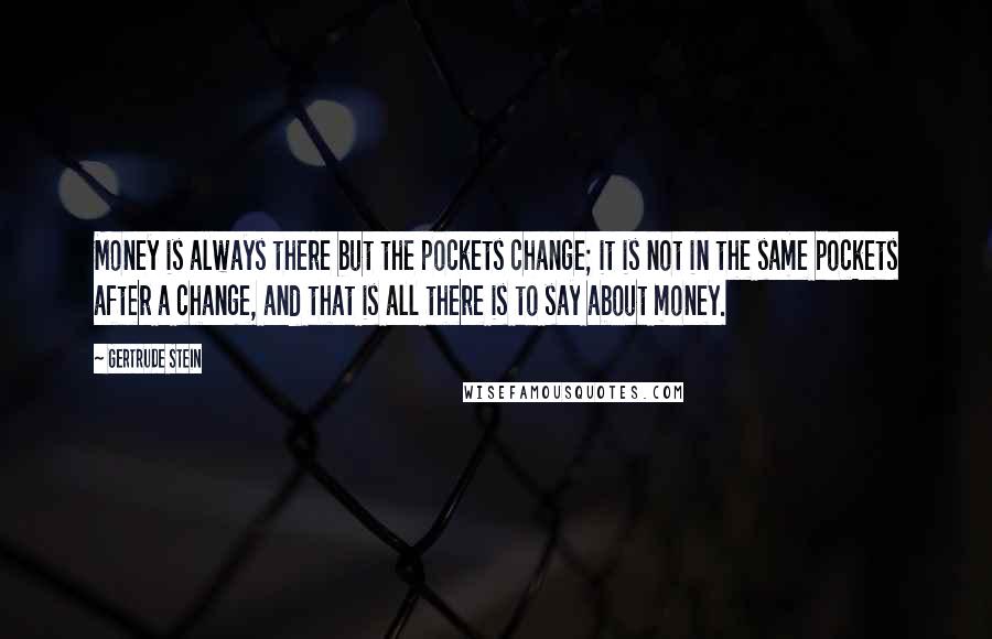 Gertrude Stein Quotes: Money is always there but the pockets change; it is not in the same pockets after a change, and that is all there is to say about money.