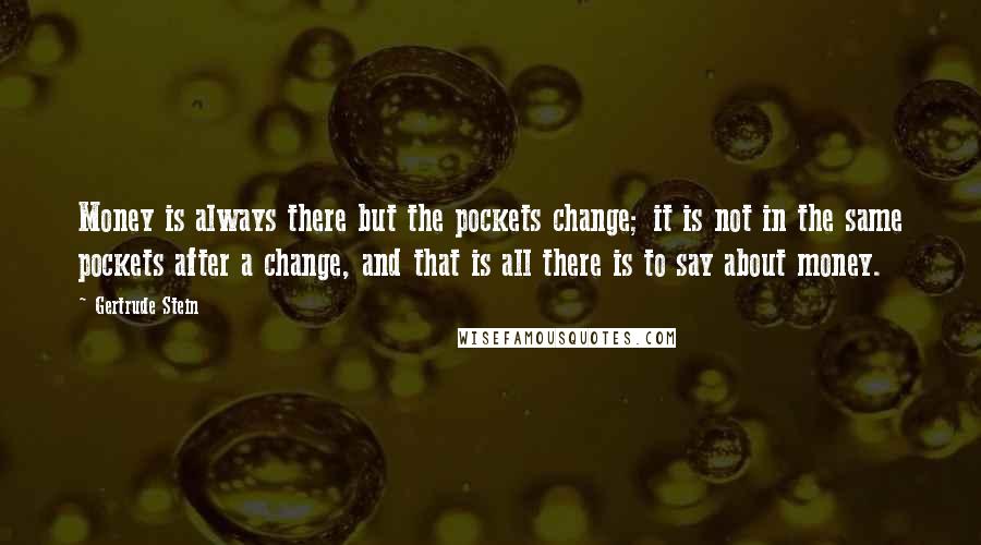 Gertrude Stein Quotes: Money is always there but the pockets change; it is not in the same pockets after a change, and that is all there is to say about money.