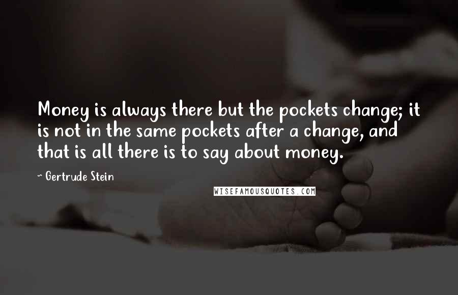 Gertrude Stein Quotes: Money is always there but the pockets change; it is not in the same pockets after a change, and that is all there is to say about money.