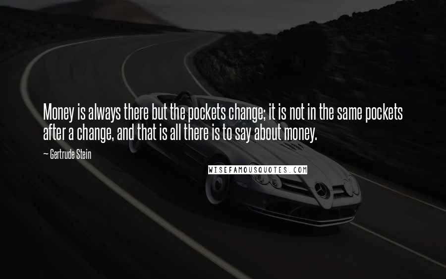 Gertrude Stein Quotes: Money is always there but the pockets change; it is not in the same pockets after a change, and that is all there is to say about money.