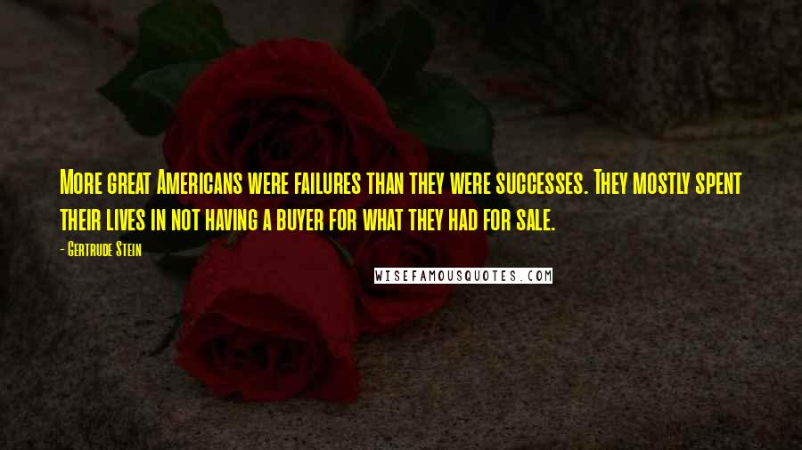 Gertrude Stein Quotes: More great Americans were failures than they were successes. They mostly spent their lives in not having a buyer for what they had for sale.