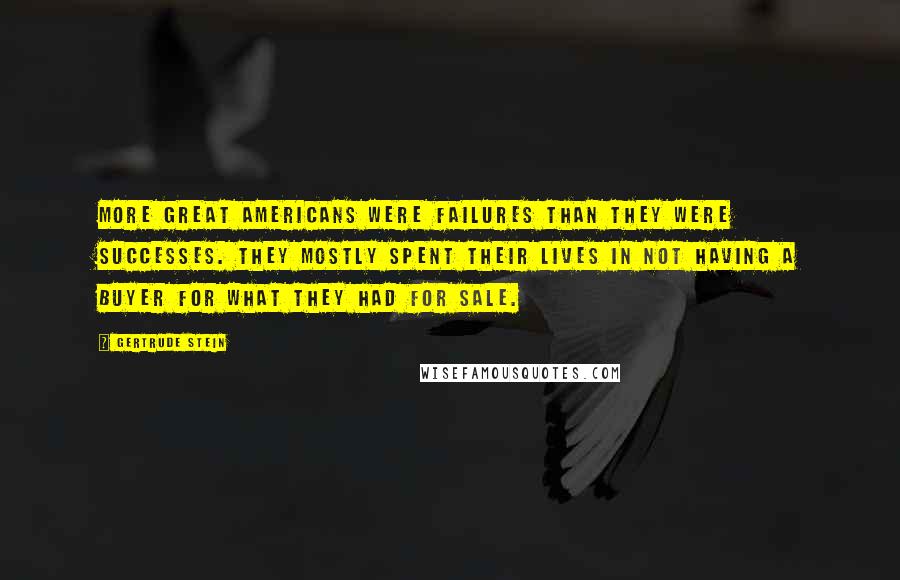 Gertrude Stein Quotes: More great Americans were failures than they were successes. They mostly spent their lives in not having a buyer for what they had for sale.