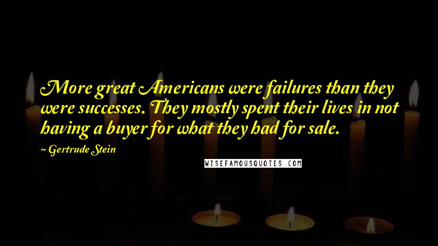 Gertrude Stein Quotes: More great Americans were failures than they were successes. They mostly spent their lives in not having a buyer for what they had for sale.
