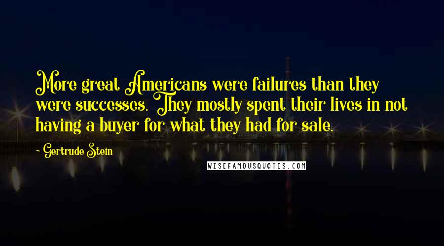 Gertrude Stein Quotes: More great Americans were failures than they were successes. They mostly spent their lives in not having a buyer for what they had for sale.