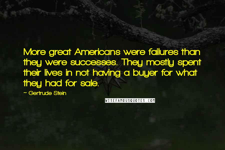 Gertrude Stein Quotes: More great Americans were failures than they were successes. They mostly spent their lives in not having a buyer for what they had for sale.