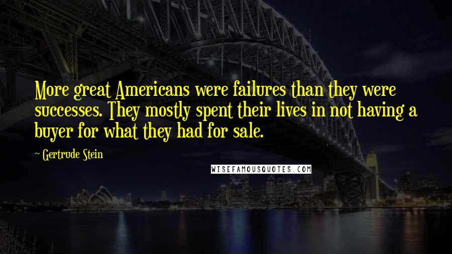 Gertrude Stein Quotes: More great Americans were failures than they were successes. They mostly spent their lives in not having a buyer for what they had for sale.