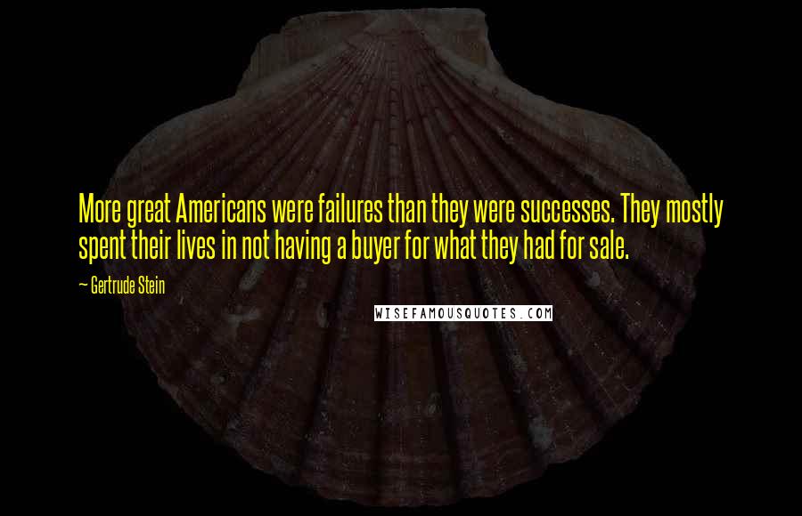 Gertrude Stein Quotes: More great Americans were failures than they were successes. They mostly spent their lives in not having a buyer for what they had for sale.