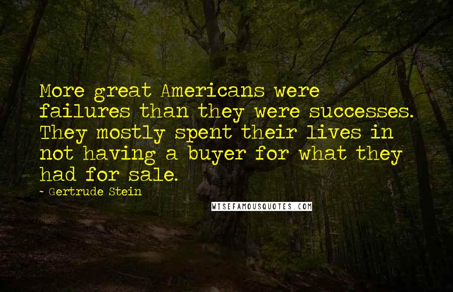 Gertrude Stein Quotes: More great Americans were failures than they were successes. They mostly spent their lives in not having a buyer for what they had for sale.