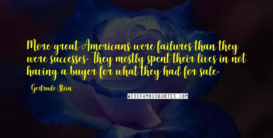 Gertrude Stein Quotes: More great Americans were failures than they were successes. They mostly spent their lives in not having a buyer for what they had for sale.