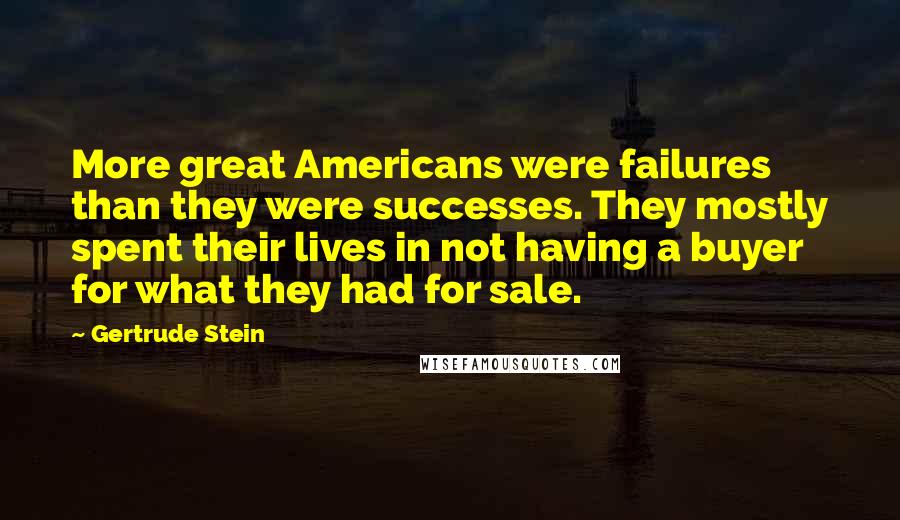 Gertrude Stein Quotes: More great Americans were failures than they were successes. They mostly spent their lives in not having a buyer for what they had for sale.
