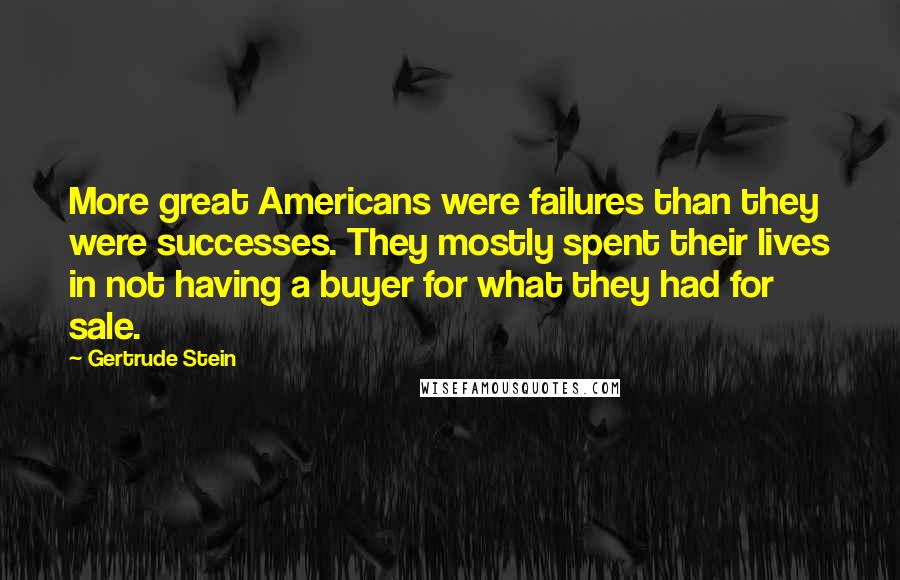Gertrude Stein Quotes: More great Americans were failures than they were successes. They mostly spent their lives in not having a buyer for what they had for sale.