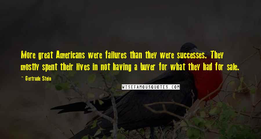 Gertrude Stein Quotes: More great Americans were failures than they were successes. They mostly spent their lives in not having a buyer for what they had for sale.