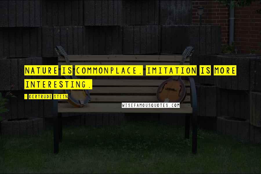 Gertrude Stein Quotes: Nature is commonplace. Imitation is more interesting.