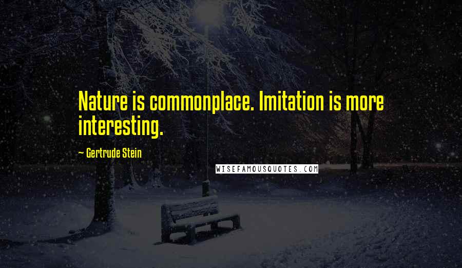 Gertrude Stein Quotes: Nature is commonplace. Imitation is more interesting.