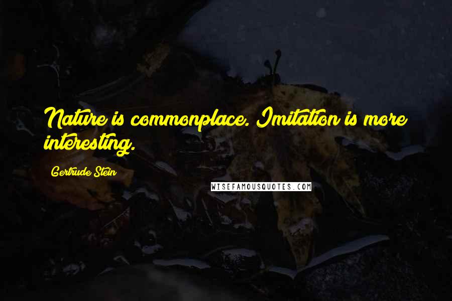 Gertrude Stein Quotes: Nature is commonplace. Imitation is more interesting.